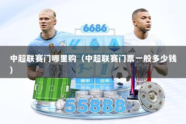 中超联赛门哪里购（中超联赛门票一般多少钱）
