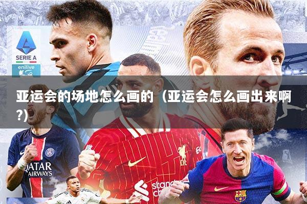 亚运会的场地怎么画的（亚运会怎么画出来啊?）