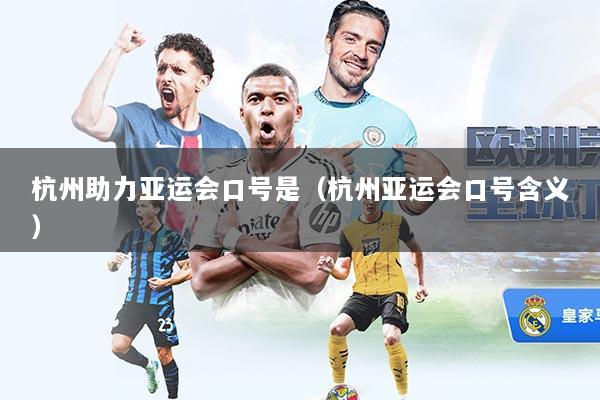 杭州助力亚运会口号是（杭州亚运会口号含义）