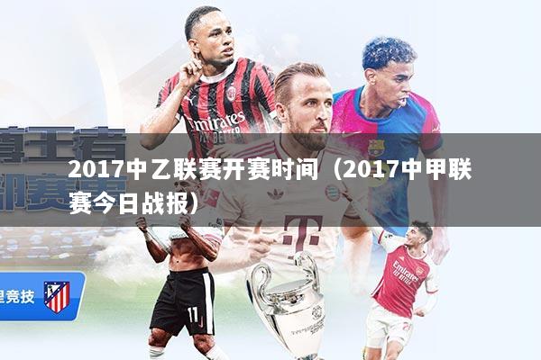 2017中乙联赛开赛时间（2017中甲联赛今日战报）