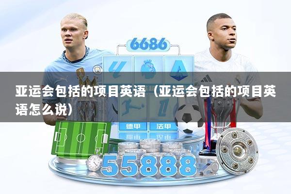 亚运会包括的项目英语（亚运会包括的项目英语怎么说）