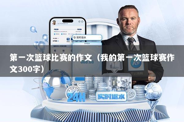 第一次篮球比赛的作文（我的第一次篮球赛作文300字）