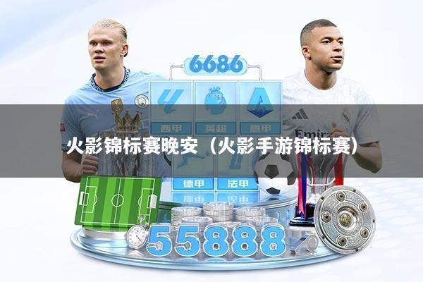 火影锦标赛晚安（火影手游锦标赛）