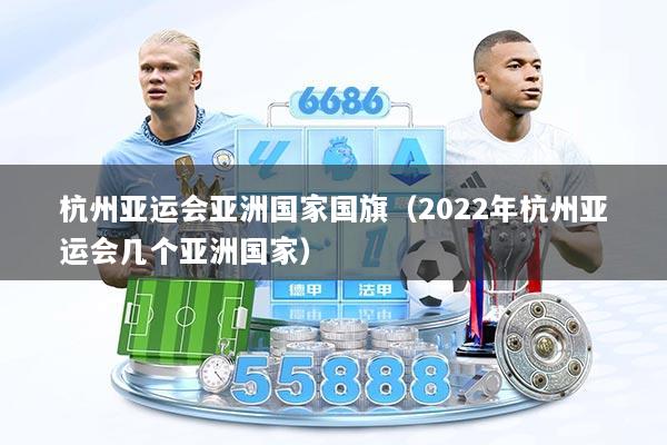 杭州亚运会亚洲国家国旗(2022年杭州亚运会几个亚洲国家)