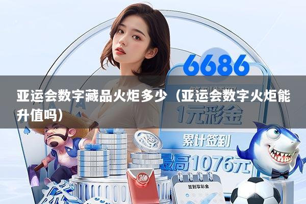 亚运会数字藏品火炬多少（亚运会数字火炬能升值吗）