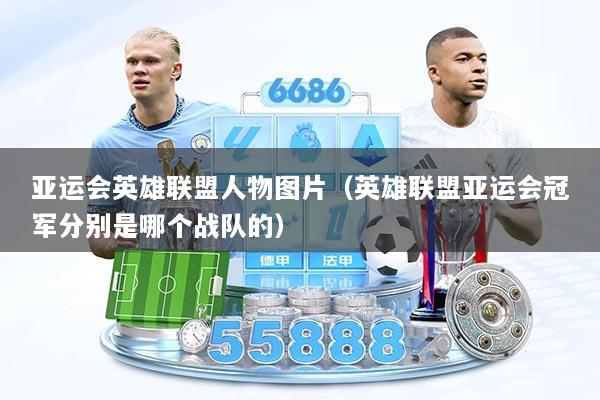 亚运会英雄联盟人物图片（英雄联盟亚运会冠军分别是哪个战队的）