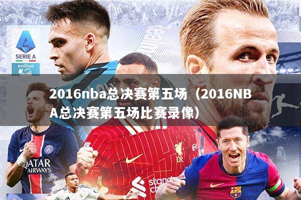 2016nba总决赛第五场（2016NBA总决赛第五场比赛录像）