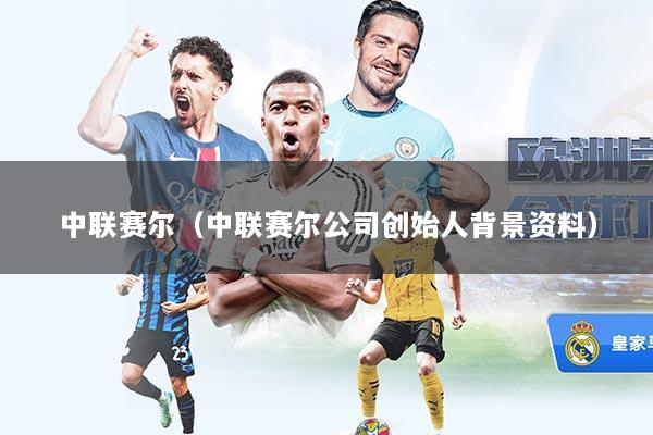 中联赛尔（中联赛尔公司创始人背景资料）