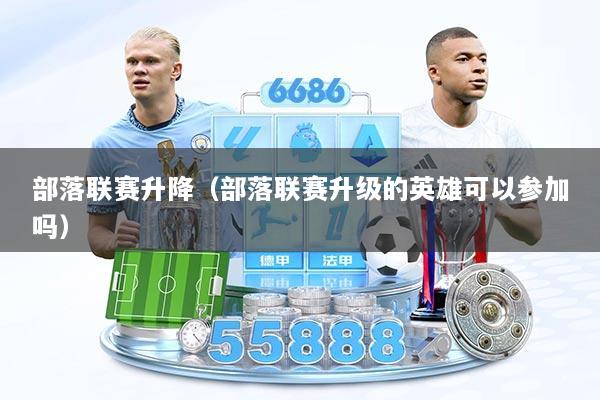 部落联赛升降（部落联赛升级的英雄可以参加吗）