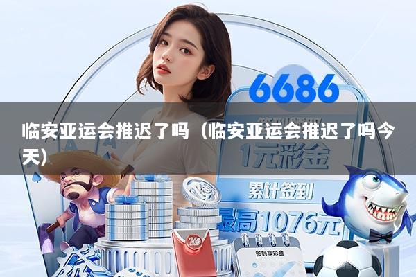 临安亚运会推迟了吗（临安亚运会推迟了吗今天）