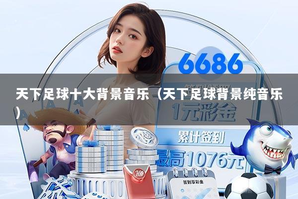 天下足球十大背景音乐（天下足球背景纯音乐）
