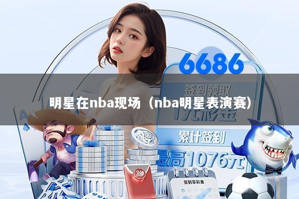 明星在nba现场（nba明星表演赛）