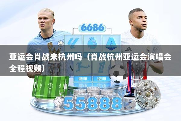 亚运会肖战来杭州吗（肖战杭州亚运会演唱会全程视频）