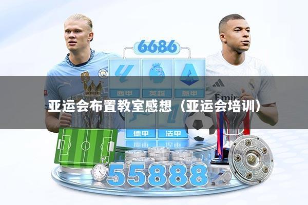 亚运会布置教室感想（亚运会培训）