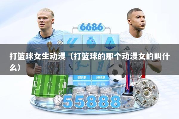 打篮球女生动漫（打篮球的那个动漫女的叫什么）