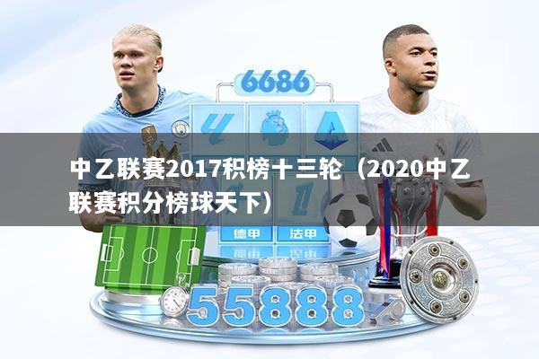 中乙联赛2017积榜十三轮（2020中乙联赛积分榜球天下）